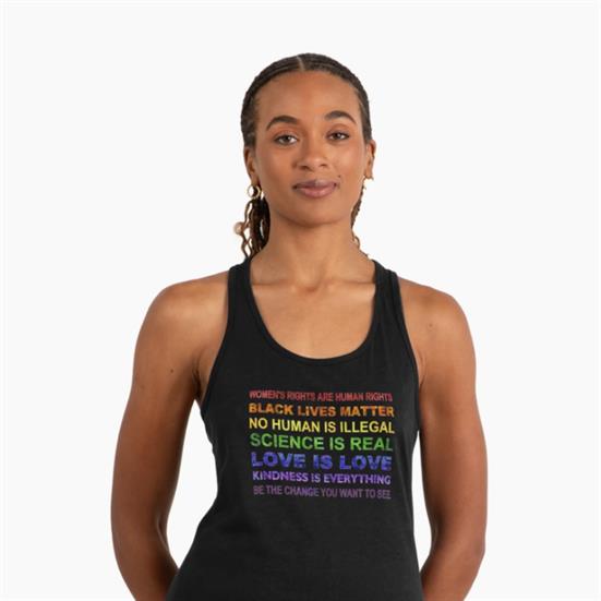 Black tank top with a block of text, in rainbow colors, that says Women's Rights are Humans Rights, Black Lives Matter, No Human is Illegal, Science is Real, Love is Love, Kindness is Everything, Be the Change you Want to See.